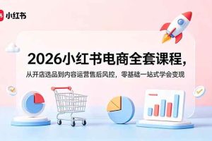 （18957期）2026小红书电商全套课程，从开店选品到内容运营售后风控，零基础一站式学会变现