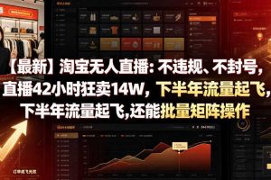 【最新】淘宝无人直播：不违规、不封号，直播42小时狂卖14W，下半年流量起飞，还能批量矩阵操作【揭秘】