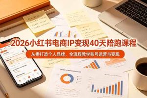 （19103期）2026小红书电商IP变现40天陪跑课程-11期，从零打造个人品牌，全流程教学账号运营与变现