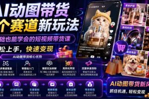 AI动图带货多个赛道新玩法，零基础也能学会的短视频带货课，轻松上手，快速变现