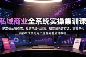 私域商业全系统实操课｜IP定位公域引流、社群精细化运营、朋友圈内容打造、高客单成交与用户裂变完整落地教程