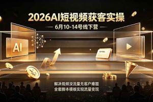 （19164期）2026AI短视频获客实操6月10-14号线下营，解决视频没流量无客户难题，全套脚本模板实现流量变现