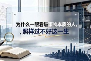 (19165期)付费文章:为什么一眼看破事物本质的人,照样过不好这一生
