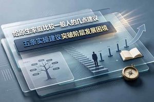 (19194期)付费文章:给原生家庭比较一般人的几点建议,五条实操建议突破阶层发展困境