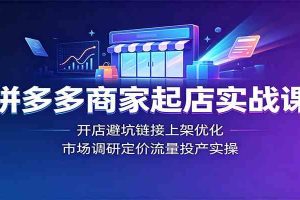拼多多商家起店实战课:开店避坑链接上架优化,市场调研定价流量投产实操