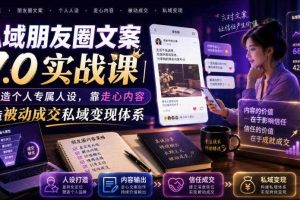 私域朋友圈文案7.0实战课｜塑造个人专属人设，靠走心内容打造被动成交私域变现体系