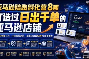 亚马逊陪跑孵化营8期，打造过日出千单的亚马逊店铺，新手0到1开店、注册风控避坑、标准化运营SOP全套落地课