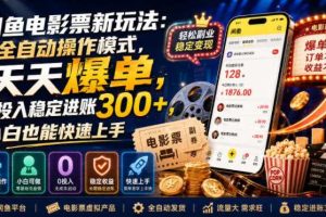 闲鱼电影票新玩法：全自动操作模式，天天爆单，0投入稳定进账300+，小白也能快速上手【揭秘】