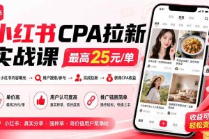 （20306期）小红书CPA拉新实战课-更新0907：最高25元/单，小红书内容曝光—用户搜索/参与—完成拉新—获得CPA收益
