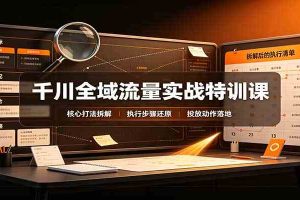 千川全域流量实战特训课：拆解全域投放实操核心打法