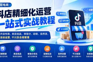 (20487期)抖店精细化运营一站式实战教程:开店布局、类目选品、体验分、动销、自然流、活动运营、千川及合规管理