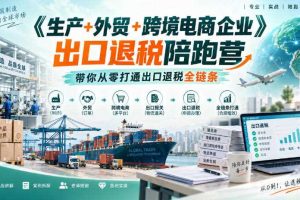 《生产+外贸+跨境电商企业》出口退税陪跑营，带你从零打通出口退税全链条
