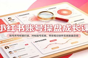 小红书账号操盘成长课:账号养号权重打造,对标起号实操,带货笔记创作实战复盘总结