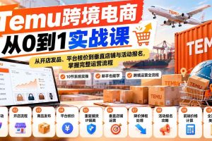 （20646期）【无水印】Temu跨境电商从0到1实战课：从开店发品、平台核价到垂直店铺与活动报名，掌握完整运营流程