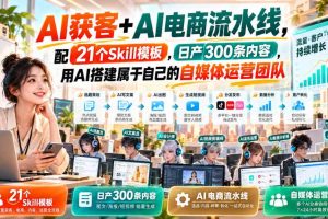 AI获客+AI电商流水线,配21个Skill模板,日产300条内容,用AI搭建属于自己的自媒体运营团队