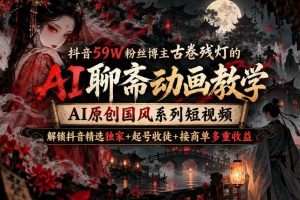 抖音59W粉丝博主古卷残灯的AI聊斋动画教学，AI原创国风系列短视频，解锁抖音精选独家+起号收徒+接商单多重收益