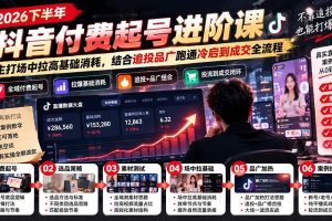 （20671期）2026下半年抖音付费起号进阶课：主打场中拉高基础消耗，结合追投品广跑通冷启到成交全流程