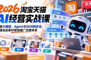 （20676期）【无水印】2026淘宝天猫AI经营实战课：掌握大模型、Agent与Skill四步法，跑通选品素材营销推广完整体系