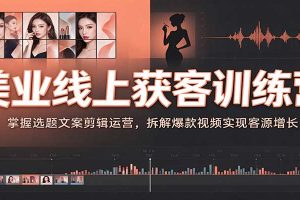 美业线上获客训练营：掌握选题文案剪辑运营，拆解爆款视频实现客源增长