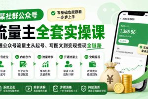 某社群公众号流量主全套实操课,零基础也能跟着一步步上手,打通公众号流量主从起号、写图文到变现提现全链路