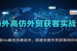 海外高仿外贸获客实战课:掌握Ins截流沟通话术,搭建完整外贸获客闭环体系
