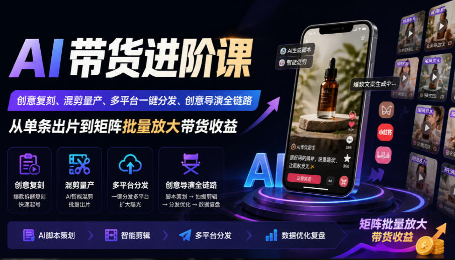 AI带货进阶课｜创意复刻、混剪量产、多平台一键分发、创意导演全链路，从单条出片到矩阵批量放大带货收益