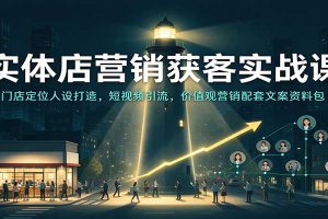 实体店营销获客实战课:门店定位人设打造,短视频引流,价值观营销配套文案资料包