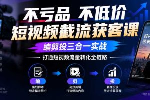 不亏品不低价短视频截流获客课,编剪投三合一实战,打通短视频流量转化全链路