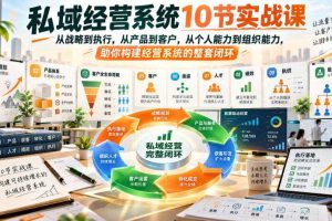 私域经营系统10节实战课,从战略到执行,从产品到客户,从个人能力到组织能力,助你构建经营系统的整套闭环