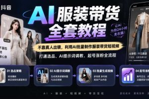 抖音AI服装带货全套教程,不靠真人出镜,利用AI批量制作服装带货短视频,打通选品、AI提示词调教、起号涨粉全流程