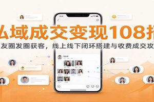 私域成交变现108招：朋友圈发圈获客，线上线下闭环搭建与收费成交攻略